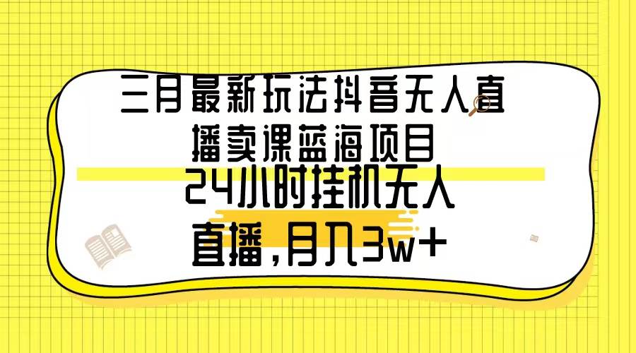 三月最新玩法抖音无人直播卖课蓝海项目，24小时无人直播，月入3w+-我要呀资源酷