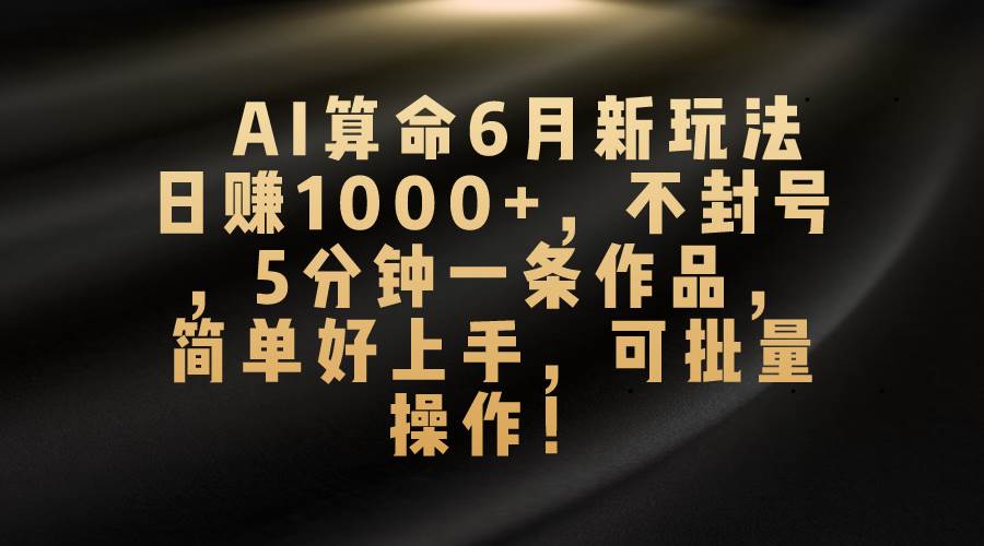 AI算命6月新玩法，日赚1000+，不封号，5分钟一条作品，简单好上手，可…-我要呀资源酷