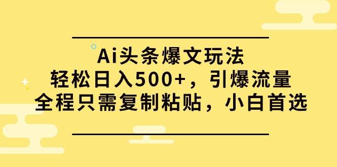 Ai头条爆文玩法，轻松日入500+，引爆流量全程只需复制粘贴，小白首选-我要呀资源酷