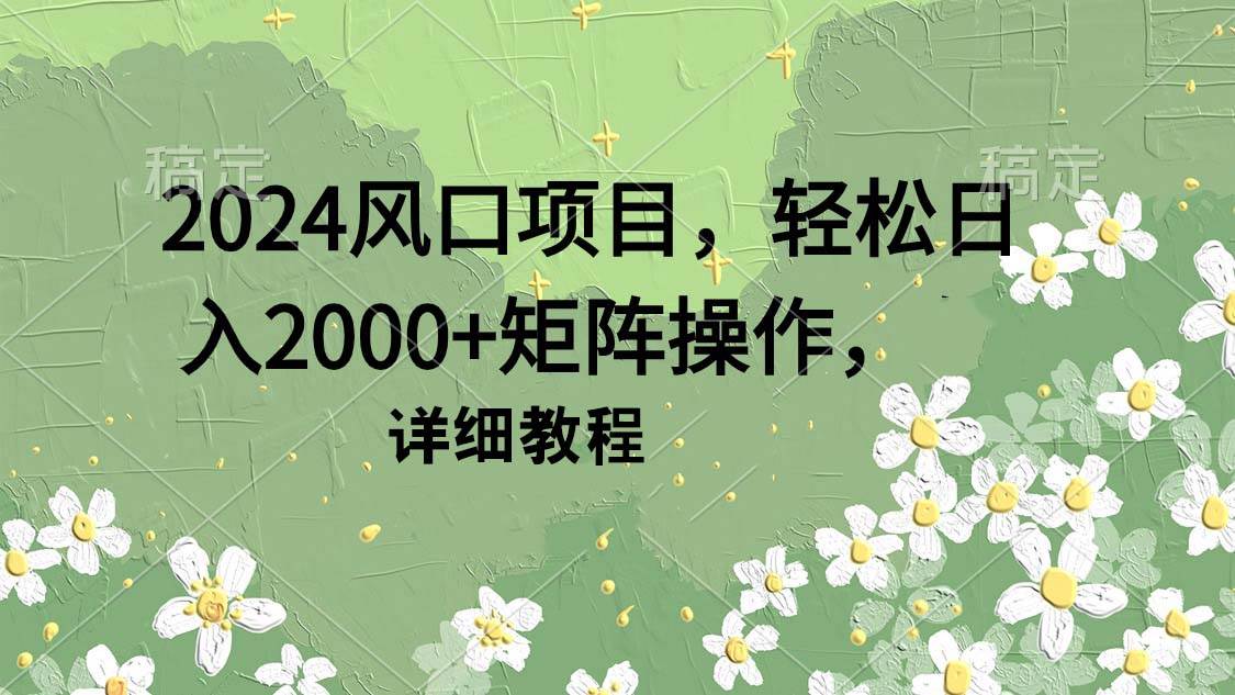 2024风口项目，轻松日入2000+矩阵操作，详细教程-我要呀资源酷