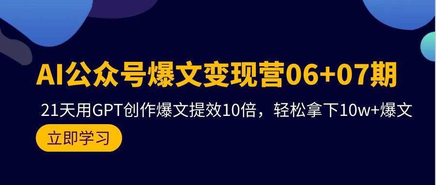 AI公众号爆文变现营06+07期，21天用GPT创作爆文提效10倍，轻松拿下10w+爆文-我要呀资源酷