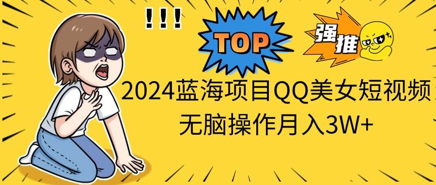 2024蓝海项目QQ美女短视频无脑操作月入3W+-我要呀资源酷