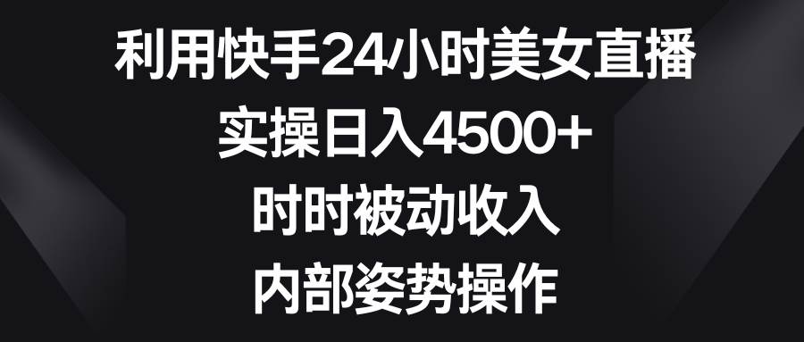 利用快手24小时美女直播，实操日入4500+，时时被动收入，内部姿势操作-我要呀资源酷