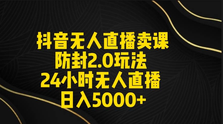抖音无人直播卖课防封2.0玩法 打造日不落直播间 日入5000+附直播素材+音频-我要呀资源酷