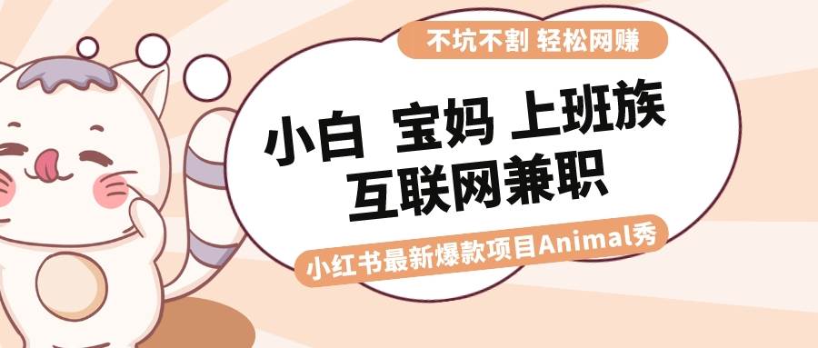 适合小白 宝妈 上班族 大学生互联网兼职 小红书爆款项目Animal秀，月入1W-我要呀资源酷