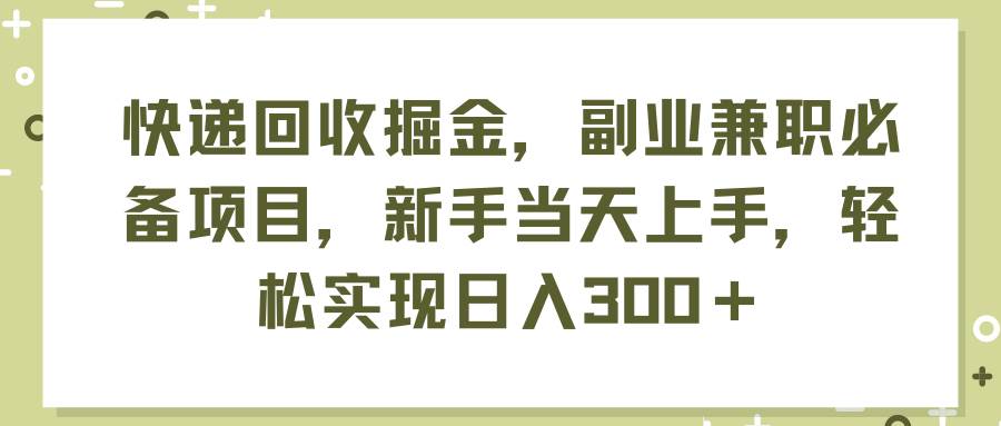 快递回收掘金，副业兼职必备项目，新手当天上手，轻松实现日入300＋-我要呀资源酷