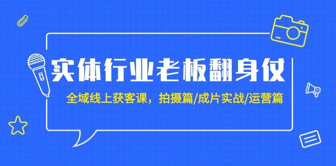 实体行业老板翻身仗：全域-线上获客课，拍摄篇/成片实战/运营篇（20节课）-我要呀资源酷