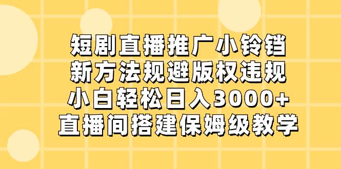 短剧直播推广小铃铛，新方法规避版权违规，小白轻松日入3000+，直播间搭…-我要呀资源酷