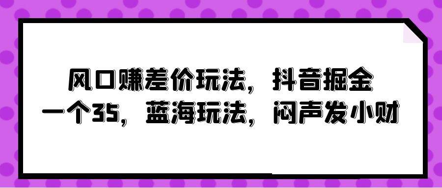 风口赚差价玩法，抖音掘金，一个35，蓝海玩法，闷声发小财-我要呀资源酷