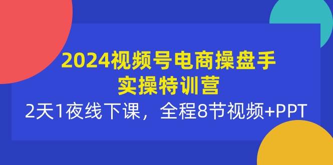 2024视频号电商操盘手实操特训营：2天1夜线下课，全程8节视频+PPT-我要呀资源酷