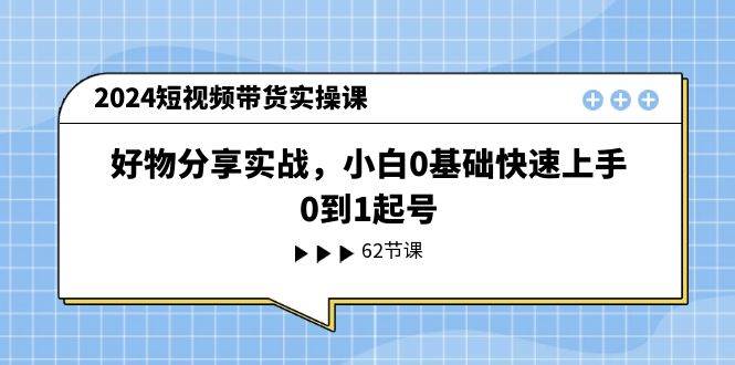 2024短视频带货实操课，好物分享实战，小白0基础快速上手，0到1起号-我要呀资源酷