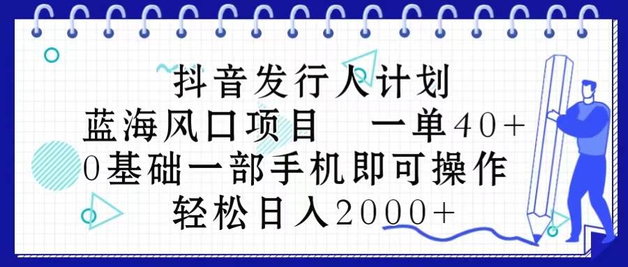 抖音发行人计划，蓝海风口项目 一单40，0基础一部手机即可操作 日入2000＋-我要呀资源酷