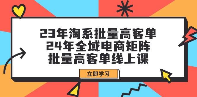 23年淘系批量高客单+24年全域电商矩阵，批量高客单线上课（109节课）-我要呀资源酷