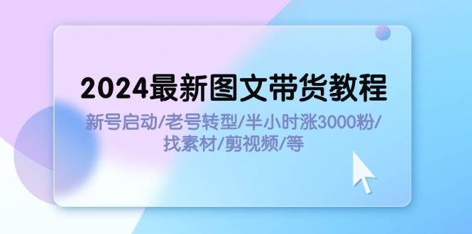 2024最新图文带货教程：新号启动/老号转型/半小时涨3000粉/找素材/剪辑-我要呀资源酷