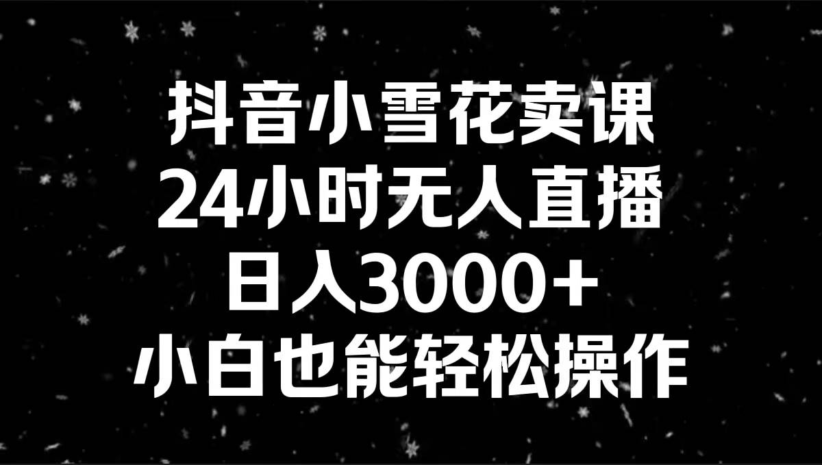 抖音小雪花卖课，24小时无人直播，日入3000+，小白也能轻松操作-我要呀资源酷