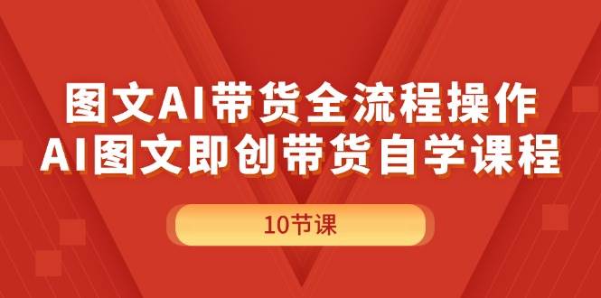 图文AI带货全流程操作，AI图文即创带货自学课程-我要呀资源酷