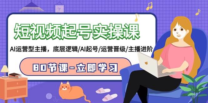 短视频起号实操课，AI运营型主播，底层逻辑/AI起号/运营晋级/主播进阶/80节-我要呀资源酷