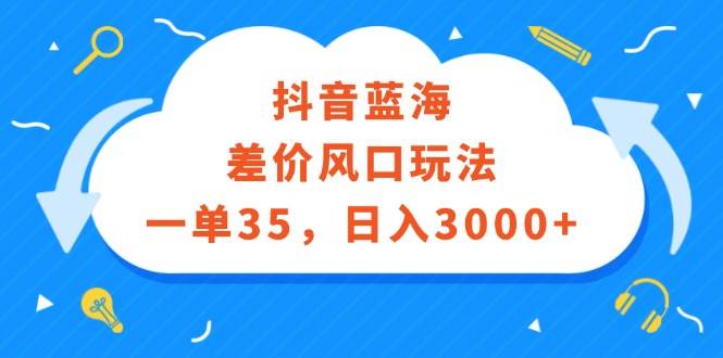 抖音蓝海差价风口玩法，一单35，日入3000+-我要呀资源酷