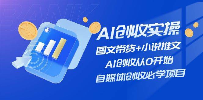 AI创收实操—图文带货+小说推文，AI创收从0开始，自媒体创收必学项目-我要呀资源酷