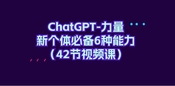 ChatGPT-力量 新个体必备6种能力（42节视频课）-我要呀资源酷