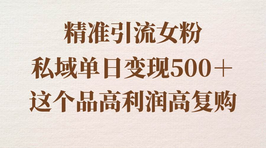 精准引流女粉，私域单日变现500＋，高利润高复购，保姆级实操教程分享-我要呀资源酷