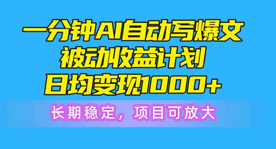 一分钟AI爆文被动收益计划，日均变现1000+，长期稳定，项目可放大-我要呀资源酷
