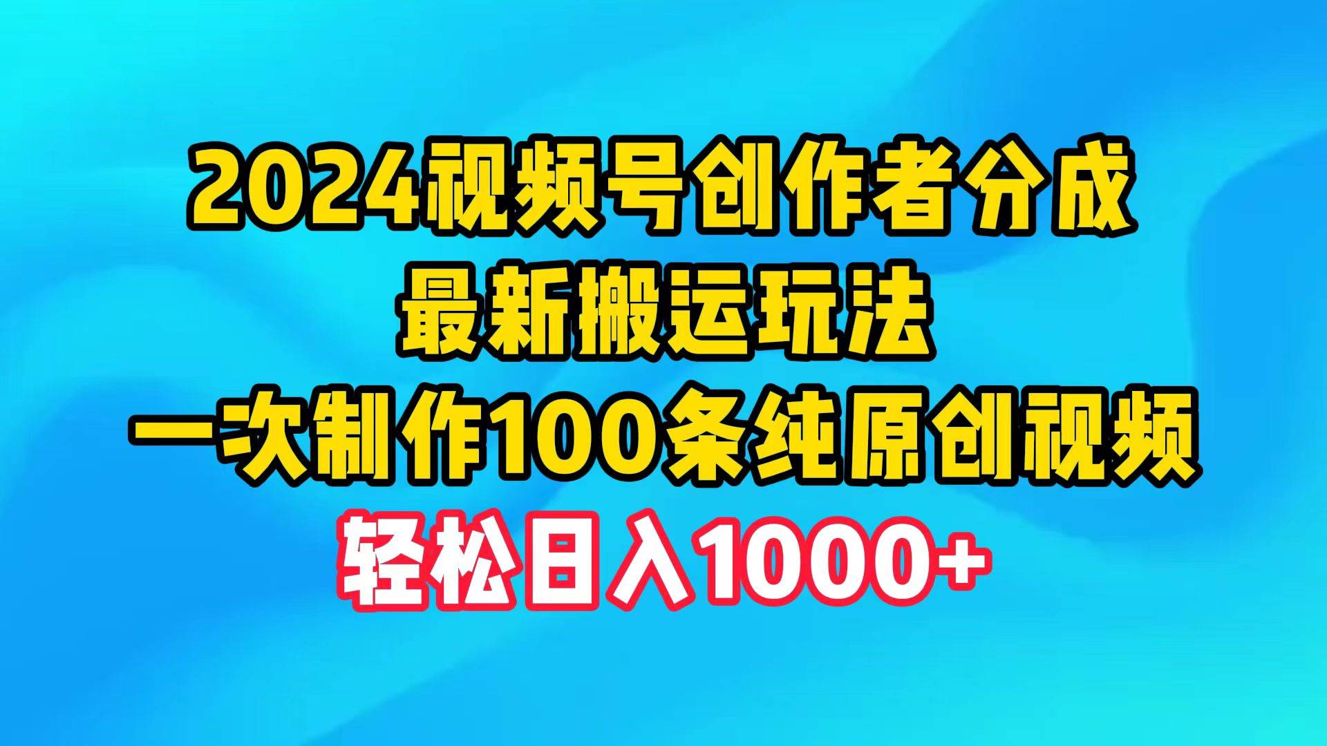 2024视频号创作者分成，最新搬运玩法，一次制作100条纯原创视频，日入1000+-我要呀资源酷