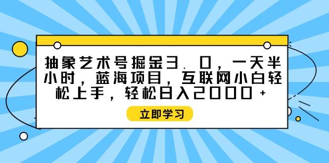 抽象艺术号掘金3.0，一天半小时 ，蓝海项目， 互联网小白轻松上手，轻松…-我要呀资源酷