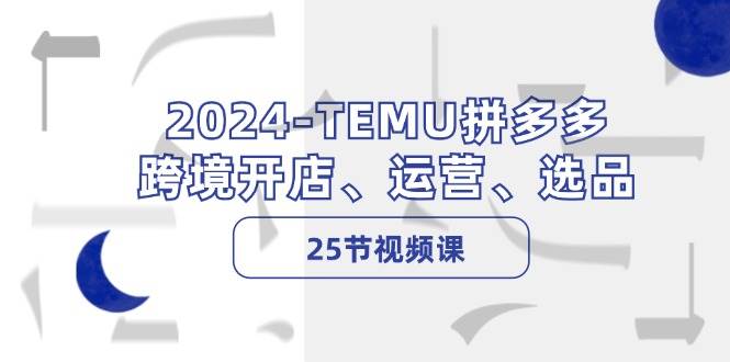 2024-TEMU拼多多·跨境开店、运营、选品（25节视频课）-我要呀资源酷