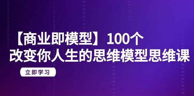 【商业 即模型】100个-改变你人生的思维模型思维课-20节-无水印-我要呀资源酷