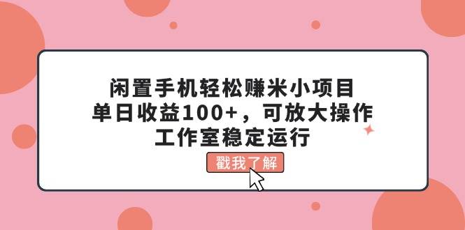 闲置手机轻松赚米小项目，单日收益100+，可放大操作，工作室稳定运行-我要呀资源酷