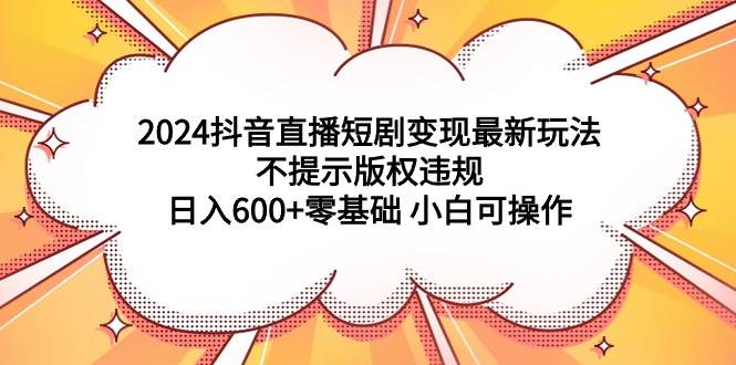 2024抖音直播短剧变现最新玩法，不提示版权违规 日入600+零基础 小白可操作-我要呀资源酷