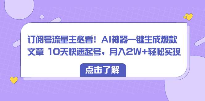 订阅号流量主必看！AI神器一键生成爆款文章 10天快速起号，月入2W+轻松实现-我要呀资源酷