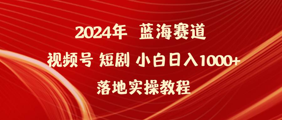2024年蓝海赛道视频号短剧 小白日入1000+落地实操教程-我要呀资源酷