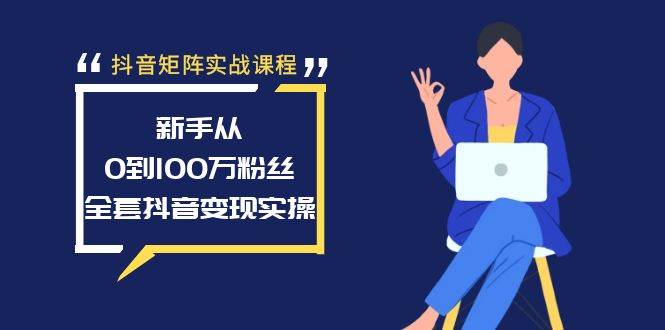 抖音矩阵实战课程：新手从0到100万粉丝，全套抖音变现实操-我要呀资源酷