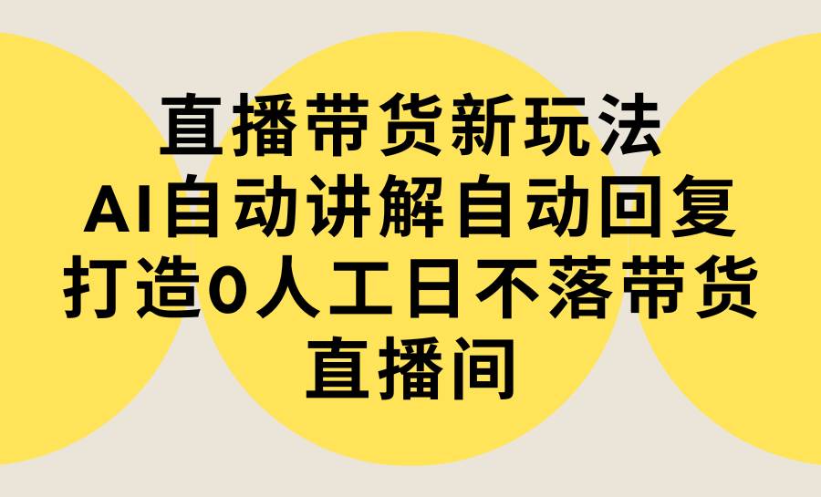 直播带货新玩法，AI自动讲解自动回复 打造0人工日不落带货直播间-教程+软件-我要呀资源酷