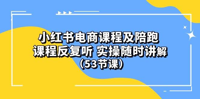 小红书电商课程陪跑课 课程反复听 实操随时讲解 (53节课)-我要呀资源酷