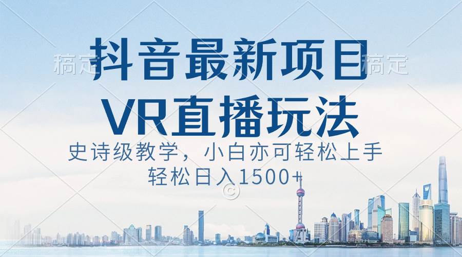 抖音最新VR直播玩法，史诗级教学，小白也可轻松上手，轻松日入1500+-我要呀资源酷