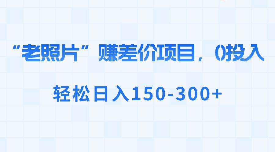 “老照片”赚差价，0投入，轻松日入150-300+-我要呀资源酷