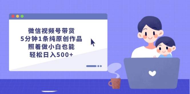 微信视频号带货，5分钟1条纯原创作品，照着做小白也能轻松日入500+-我要呀资源酷