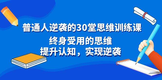 普通人逆袭的30堂思维训练课，终身受用的思维，提升认知，实现逆袭-我要呀资源酷