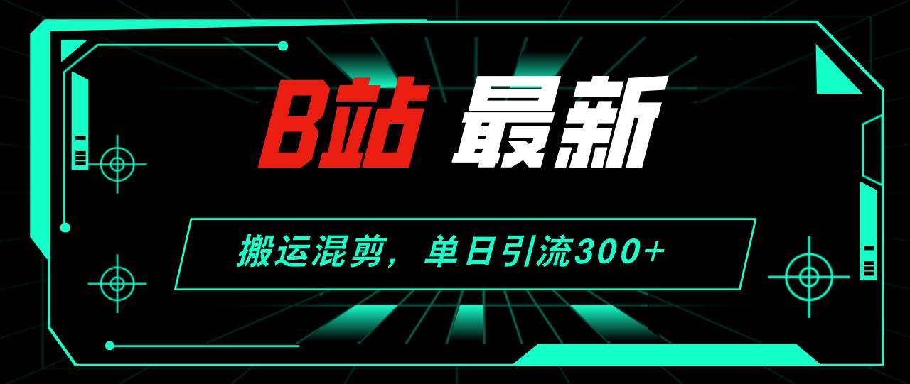 B站最新，搬运混剪，单日引流300+创业粉-我要呀资源酷
