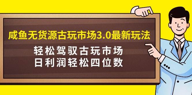 咸鱼无货源古玩市场3.0最新玩法，轻松驾驭古玩市场，日利润轻松四位数！…-我要呀资源酷