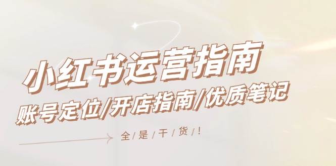 小红书运营指南,账号定位/开店指南/优质笔记/没有套路,全是经验-我要呀资源酷