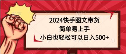 2024快手图文带货，简单易上手，小白也轻松可以日入500+-我要呀资源酷