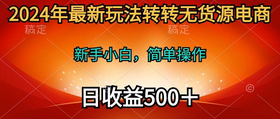 2024年最新玩法转转无货源电商，新手小白 简单操作，长期稳定 日收入500＋-我要呀资源酷
