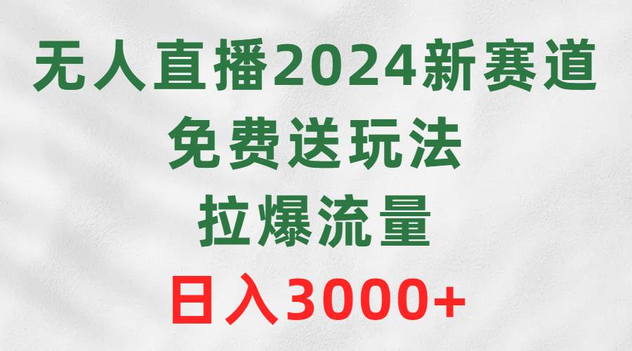 无人直播2024新赛道，免费送玩法，拉爆流量，日入3000+-我要呀资源酷