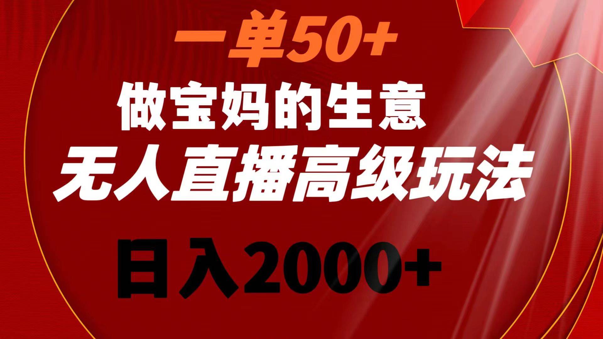 一单50+做宝妈的生意 无人直播高级玩法 日入2000+-我要呀资源酷