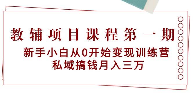 教辅项目课程第一期：新手小白从0开始变现训练营  私域搞钱月入三万-我要呀资源酷