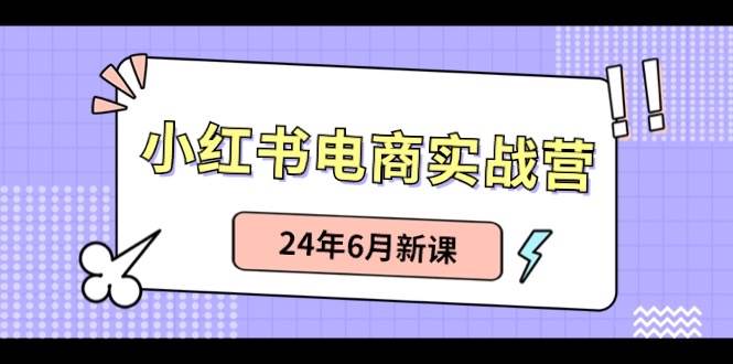 小红书电商实战营：小红书笔记带货和无人直播，24年6月新课-我要呀资源酷